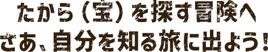 たから（宝）を探す冒険へ さあ、自分を知る旅に出よう！